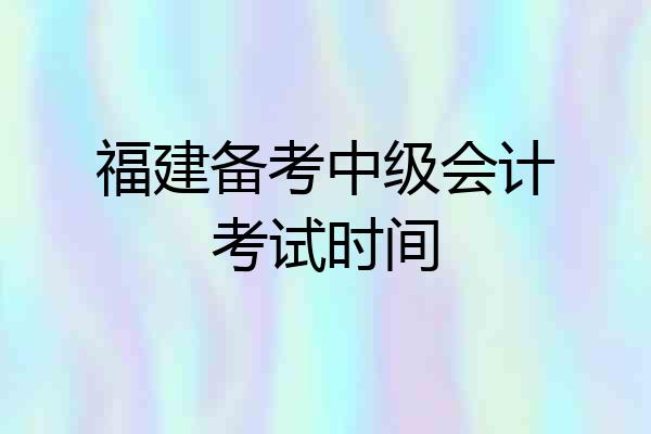 福建备考中级会计考试时间
