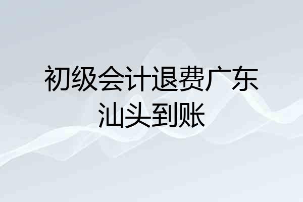 初级会计退费广东汕头到账
