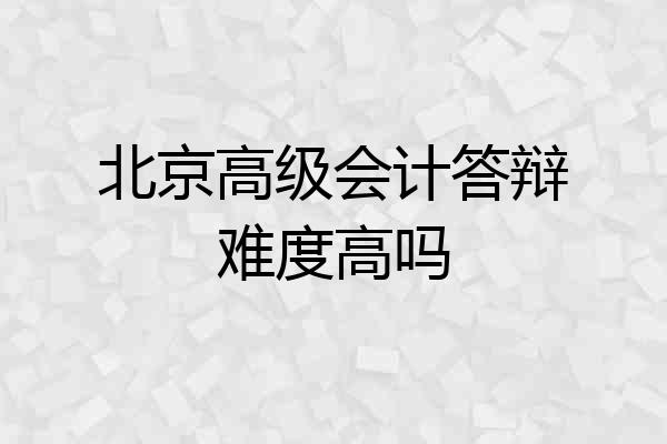 北京高级会计答辩难度高吗