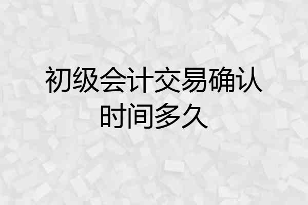 初级会计交易确认时间多久
