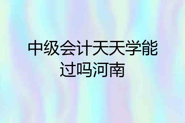中级会计天天学能过吗河南
