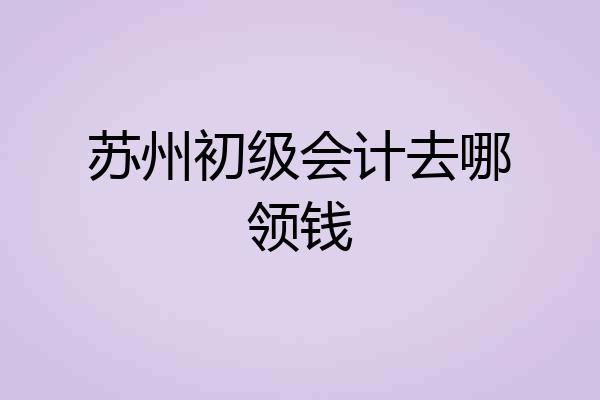 苏州初级会计去哪领钱