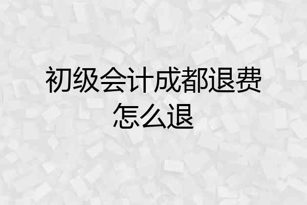 初级会计成都退费怎么退