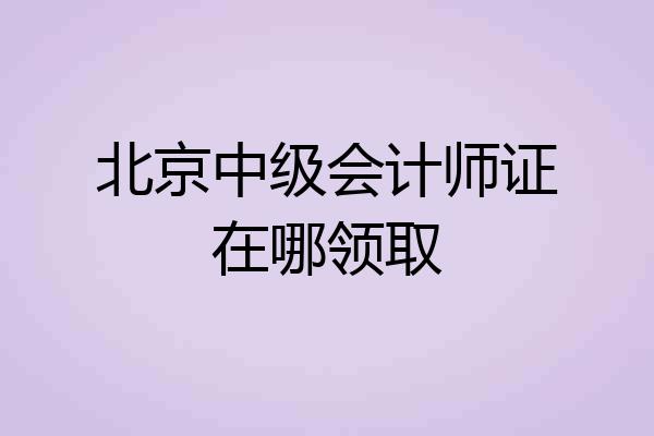 北京中级会计师证在哪领取