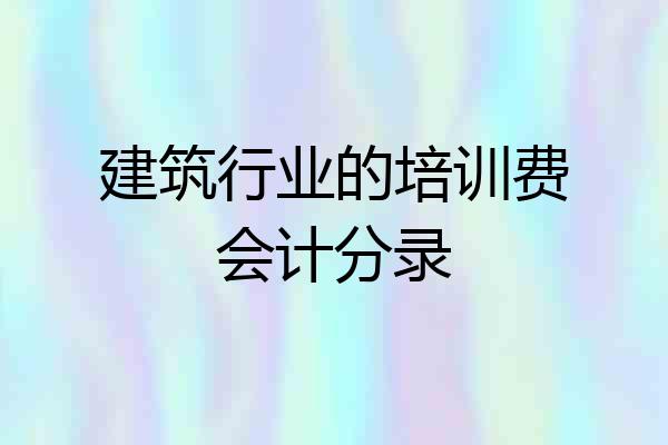 建筑行业的培训费会计分录