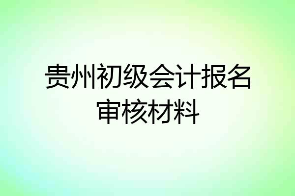 贵州初级会计报名审核材料