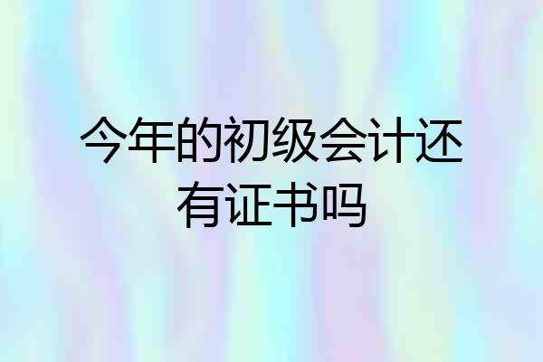 今年的初级会计还有证书吗