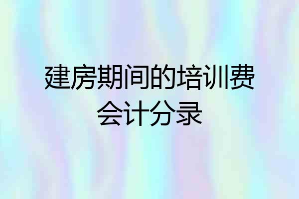 建房期间的培训费会计分录