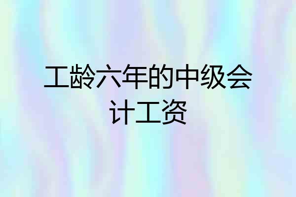 工龄六年的中级会计工资