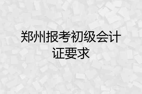 郑州报考初级会计证要求