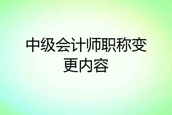 中级会计师职称变更内容
