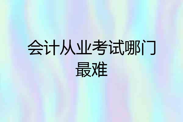 会计从业考试哪门最难