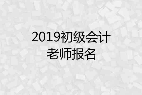 2019初级会计老师报名