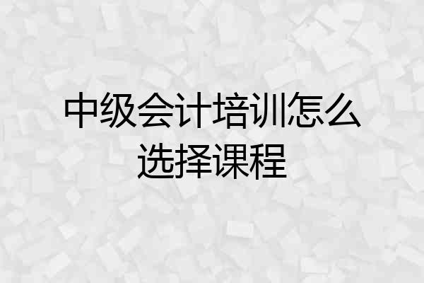 中级会计培训怎么选择课程