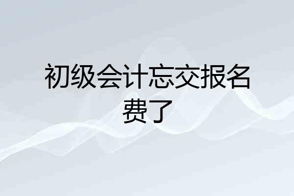 初级会计忘交报名费了