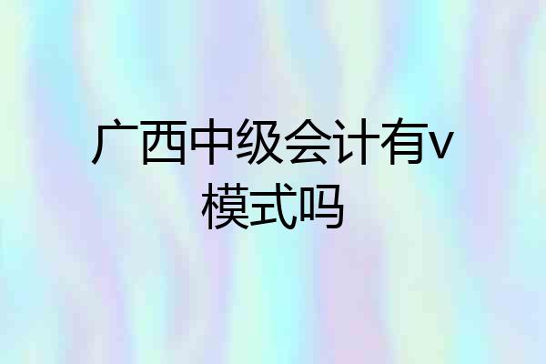 广西中级会计有v模式吗
