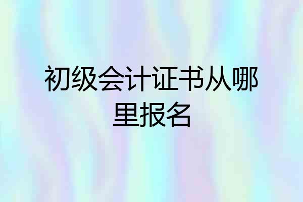 初级会计证书从哪里报名