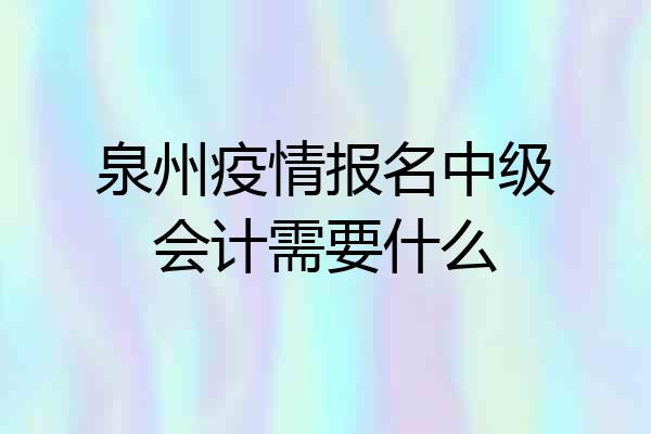 泉州疫情报名中级会计需要什么