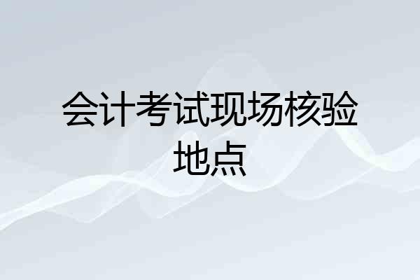 会计考试现场核验地点