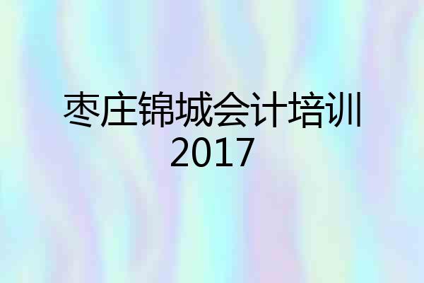 枣庄锦城会计培训2017