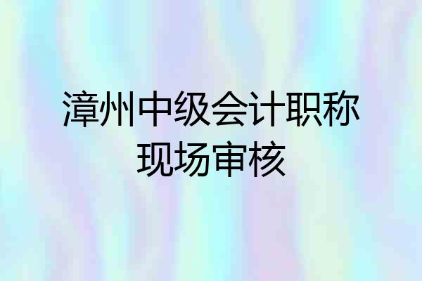 漳州中级会计职称现场审核
