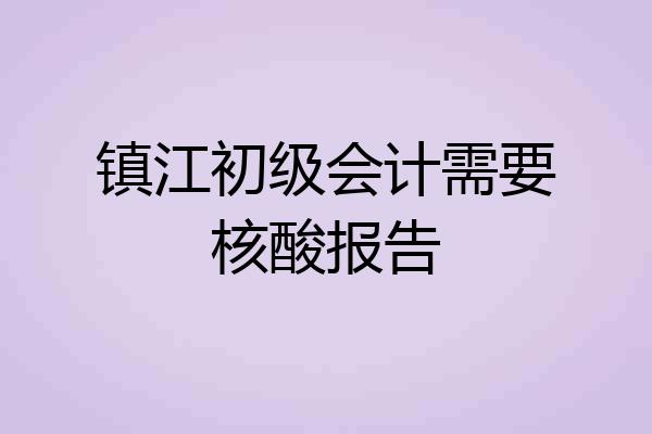 镇江初级会计需要核酸报告