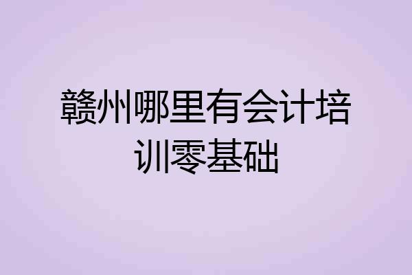 赣州哪里有会计培训零基础