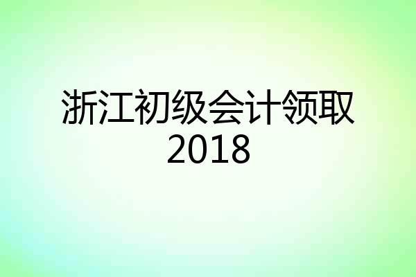 浙江初级会计领取2018