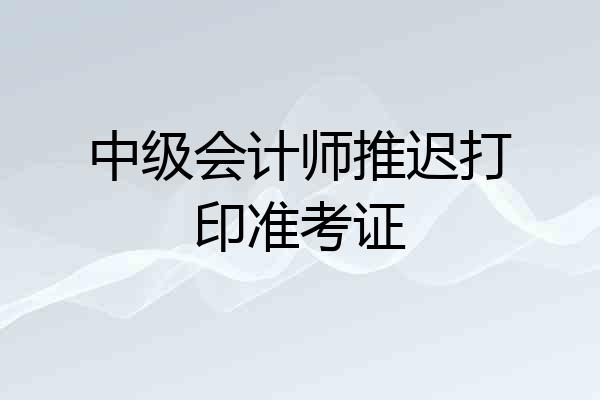 中级会计师推迟打印准考证