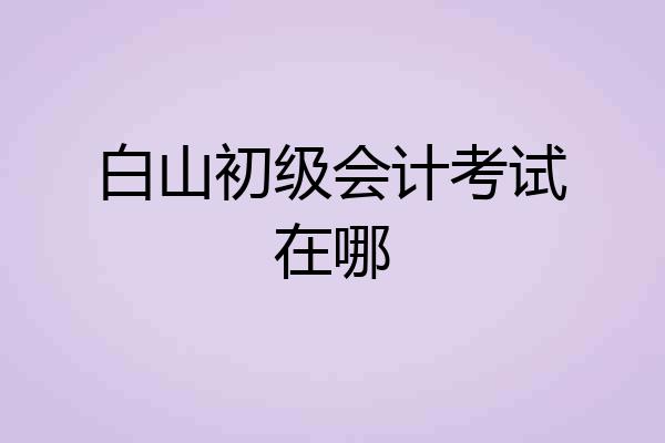 白山初级会计考试在哪