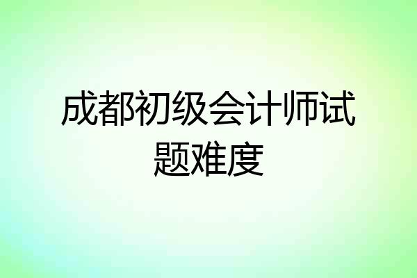 成都初级会计师试题难度