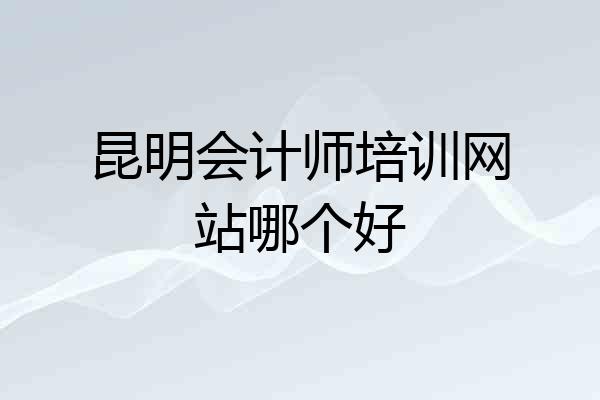昆明会计师培训网站哪个好