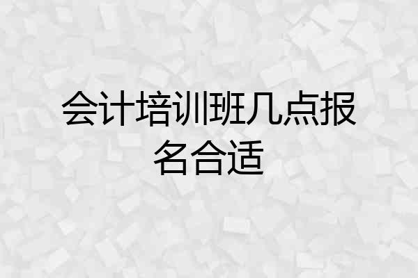 会计培训班几点报名合适