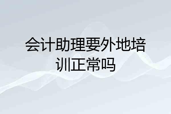 会计助理要外地培训正常吗