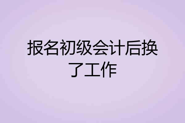 报名初级会计后换了工作