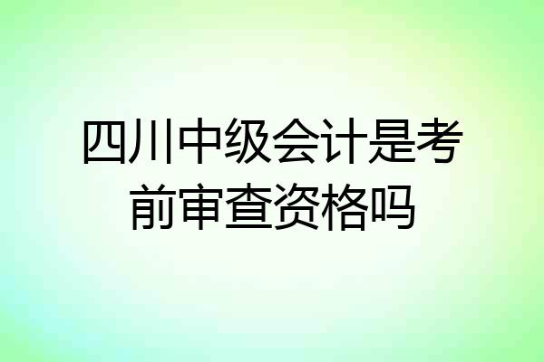 四川中级会计是考前审查资格吗