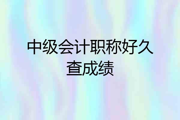 中级会计职称好久查成绩
