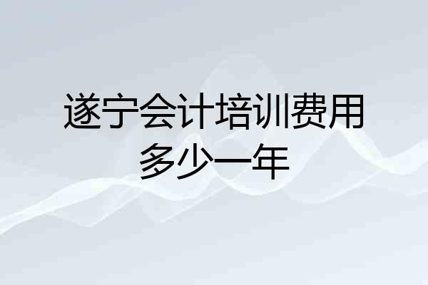 遂宁会计培训费用多少一年