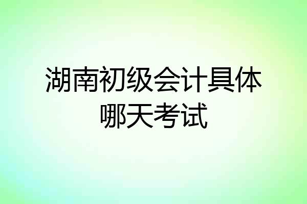 湖南初级会计具体哪天考试