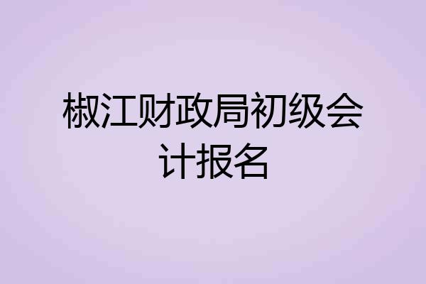 椒江财政局初级会计报名