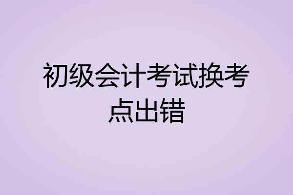 初级会计考试换考点出错