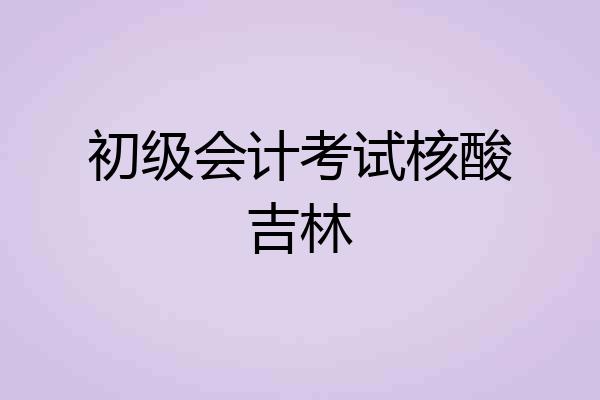 初级会计考试核酸吉林