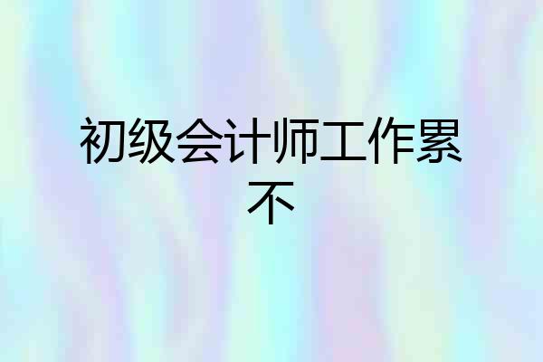 初级会计师工作累不