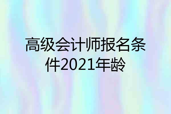高级会计师报名条件2021年龄