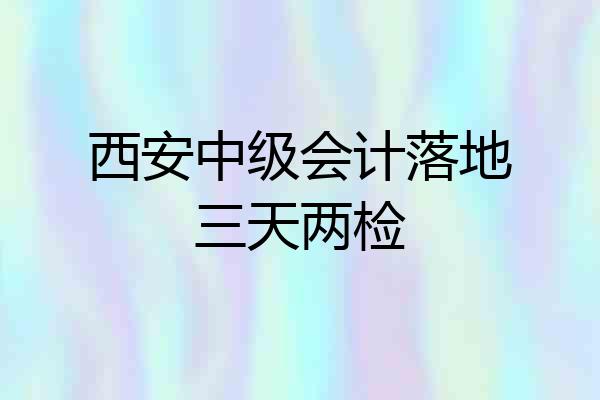 西安中级会计落地三天两检