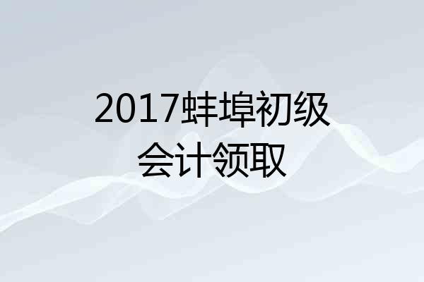 2017蚌埠初级会计领取
