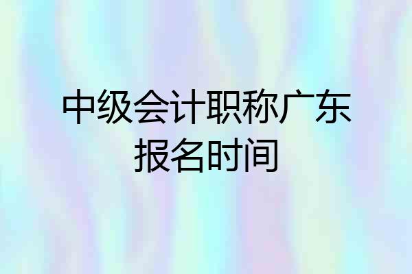 中级会计职称广东报名时间