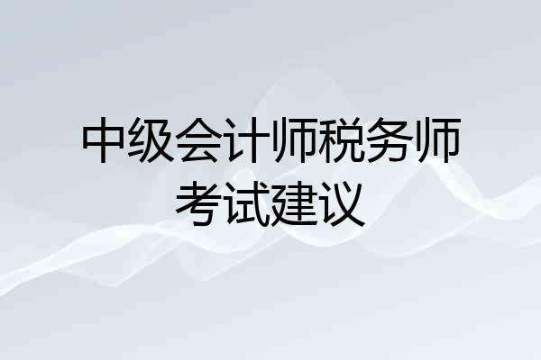 中级会计师税务师考试建议