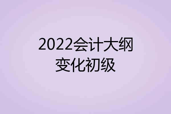 2022会计大纲变化初级
