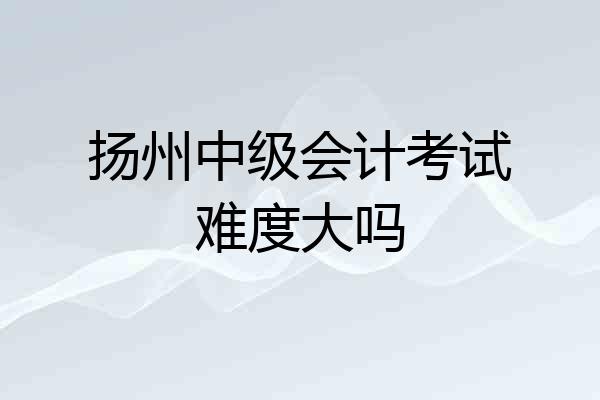 扬州中级会计考试难度大吗